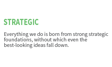 Strategic. Everything we do is born from strong strategic foundations, without which even the best-looking ideas fall down.